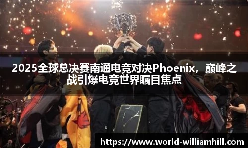 2025全球总决赛南通电竞对决Phoenix，巅峰之战引爆电竞世界瞩目焦点