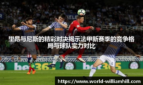 里昂与尼斯的精彩对决揭示法甲新赛季的竞争格局与球队实力对比