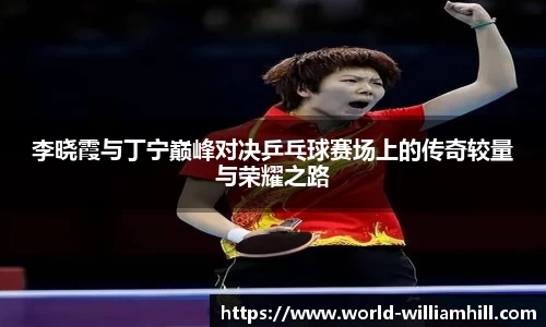 李晓霞与丁宁巅峰对决乒乓球赛场上的传奇较量与荣耀之路