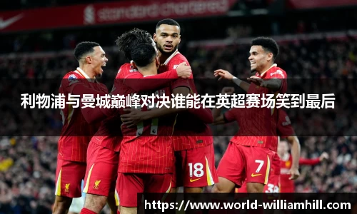 利物浦与曼城巅峰对决谁能在英超赛场笑到最后
